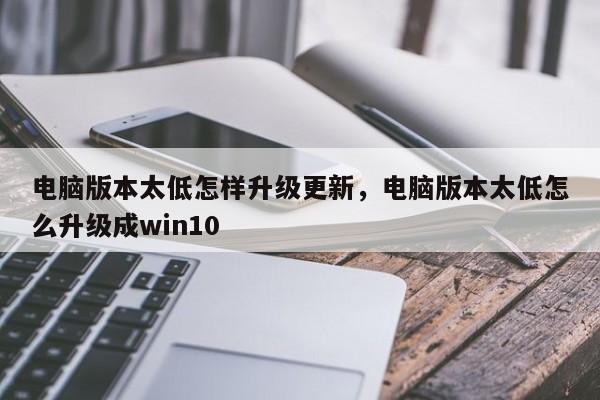 电脑版本太低怎样升级更新，电脑版本太低怎么升级成win10-第1张图片-易算准