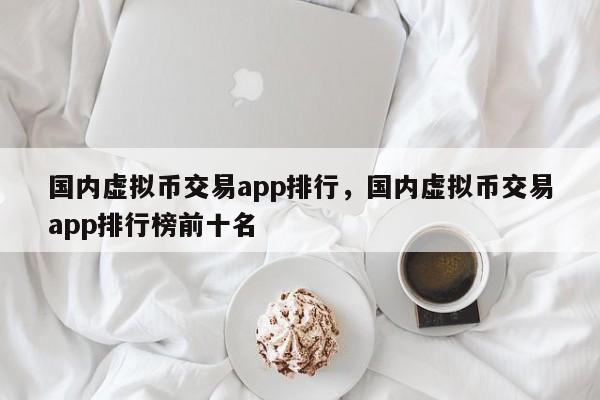 国内虚拟币交易app排行，国内虚拟币交易app排行榜前十名-第1张图片-易算准