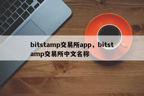 bitstamp交易所app，bitstamp交易所中文名称-第1张图片-易算准