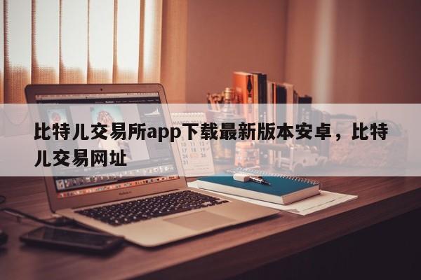 比特儿交易所app下载最新版本安卓，比特儿交易网址-第1张图片-易算准