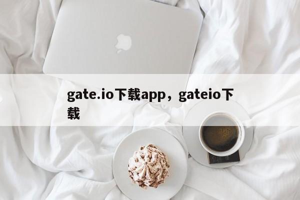 gate.io下载app，gateio下载-第1张图片-易算准