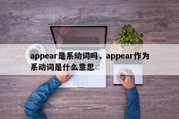 appear是系动词吗，appear作为系动词是什么意思-第1张图片-易算准