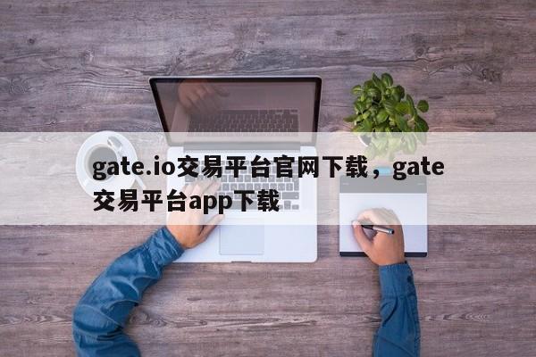 gate.io交易平台官网下载，gate交易平台app下载-第1张图片-易算准