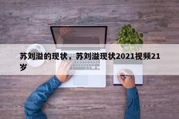 苏刘溢的现状，苏刘溢现状2021视频21岁-第1张图片-易算准