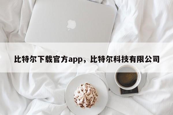 比特尔下载官方app，比特尔科技有限公司-第1张图片-易算准