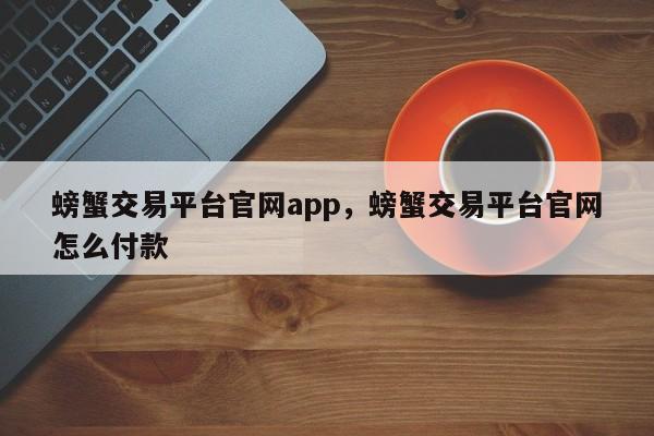 螃蟹交易平台官网app，螃蟹交易平台官网怎么付款-第1张图片-易算准