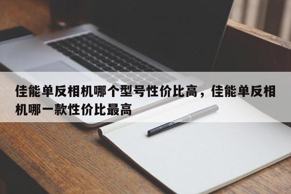 佳能单反相机哪个型号性价比高，佳能单反相机哪一款性价比最高-第1张图片-易算准