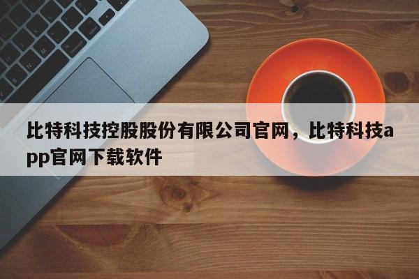 比特科技控股股份有限公司官网，比特科技app官网下载软件-第1张图片-易算准