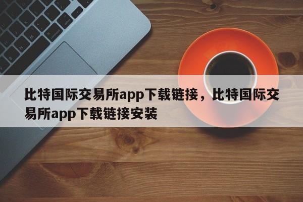 比特国际交易所app下载链接，比特国际交易所app下载链接安装-第1张图片-易算准