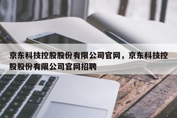 京东科技控股股份有限公司官网，京东科技控股股份有限公司官网招聘-第1张图片-易算准