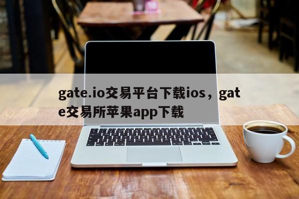 gate.io交易平台下载ios，gate交易所苹果app下载-第1张图片-易算准