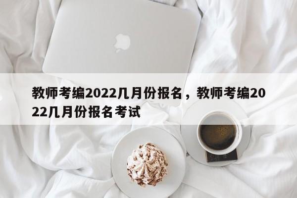 教师考编2022几月份报名，教师考编2022几月份报名考试-第1张图片-易算准