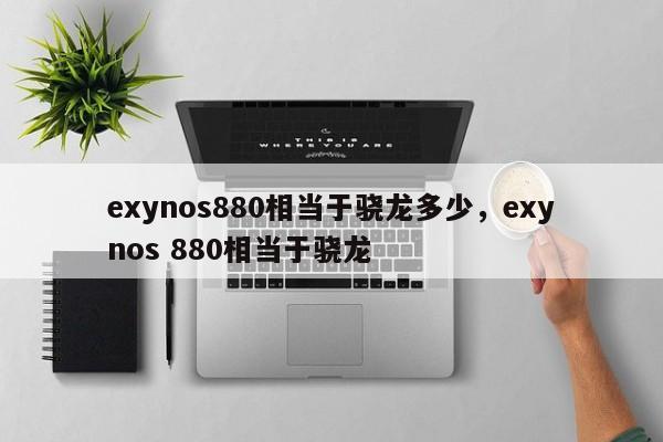 exynos880相当于骁龙多少，exynos 880相当于骁龙-第1张图片-易算准