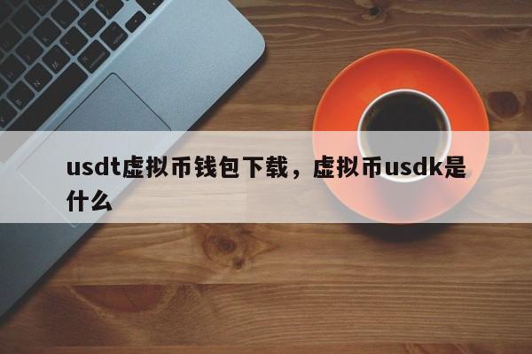 usdt虚拟币钱包下载，虚拟币usdk是什么-第1张图片-易算准