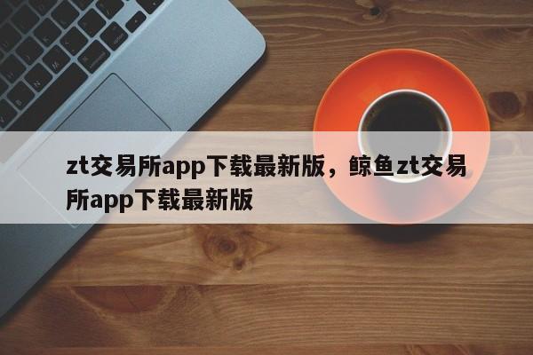 zt交易所app下载最新版，鲸鱼zt交易所app下载最新版-第1张图片-易算准