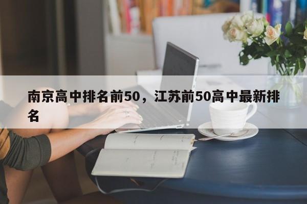 南京高中排名前50，江苏前50高中最新排名-第1张图片-易算准