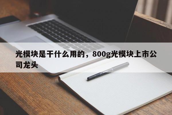 光模块是干什么用的，800g光模块上市公司龙头-第1张图片-易算准