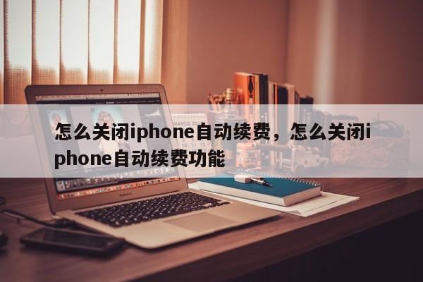 怎么关闭iphone自动续费，怎么关闭iphone自动续费功能-第1张图片-易算准