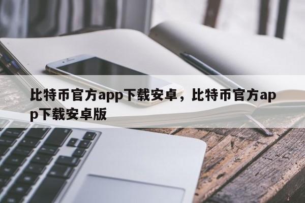 比特币官方app下载安卓，比特币官方app下载安卓版-第1张图片-易算准