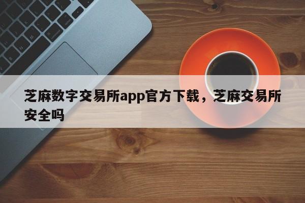 芝麻数字交易所app官方下载，芝麻交易所安全吗-第1张图片-易算准