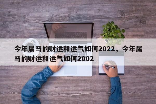 今年属马的财运和运气如何2022，今年属马的财运和运气如何2002-第1张图片-易算准