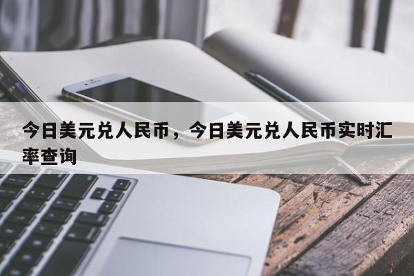 今日美元兑人民币，今日美元兑人民币实时汇率查询-第1张图片-易算准