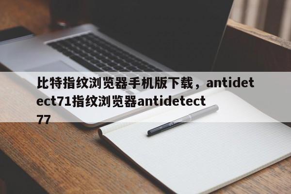 比特指纹浏览器手机版下载，antidetect71指纹浏览器antidetect77-第1张图片-易算准