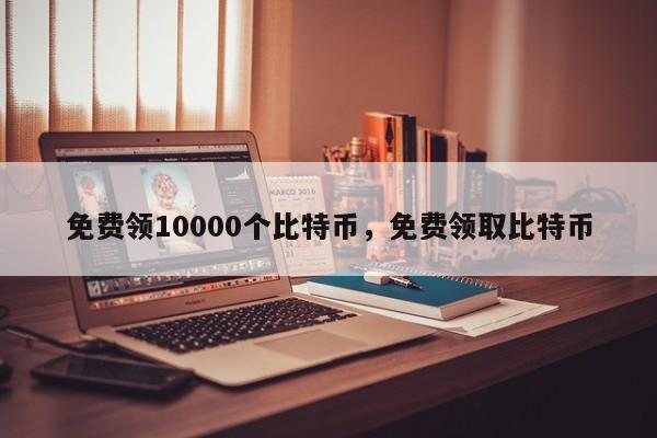 免费领10000个比特币，免费领取比特币-第1张图片-易算准