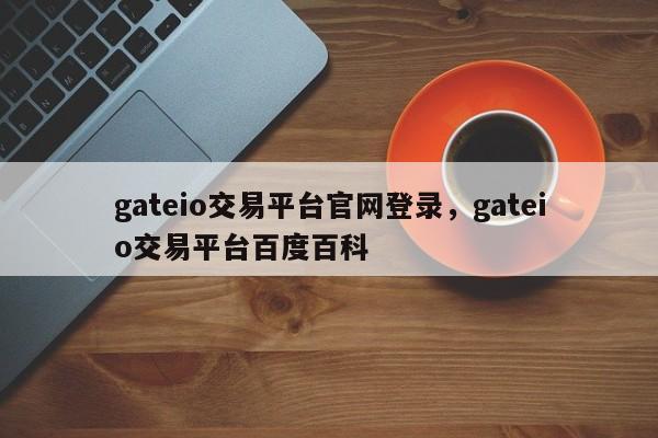 gateio交易平台官网登录，gateio交易平台百度百科-第1张图片-易算准