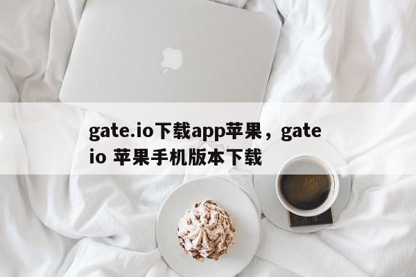 gate.io下载app苹果，gate io 苹果手机版本下载-第1张图片-易算准