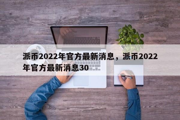 派币2022年官方最新消息，派币2022年官方最新消息30-第1张图片-易算准