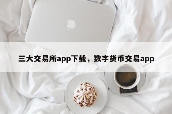 三大交易所app下载，数字货币交易app-第1张图片-易算准