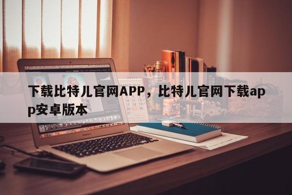 下载比特儿官网APP，比特儿官网下载app安卓版本-第1张图片-易算准