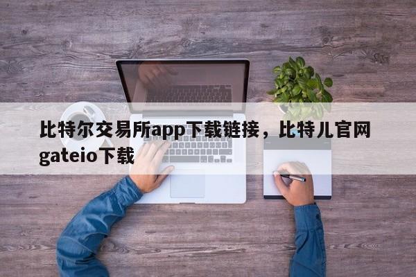 比特尔交易所app下载链接，比特儿官网 gateio下载-第1张图片-易算准