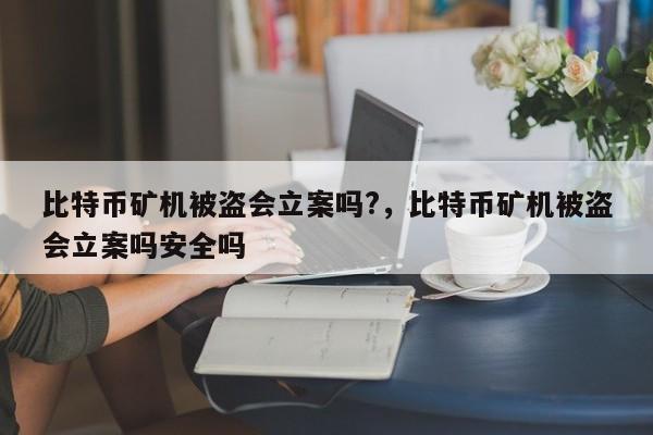 比特币矿机被盗会立案吗?，比特币矿机被盗会立案吗安全吗-第1张图片-易算准