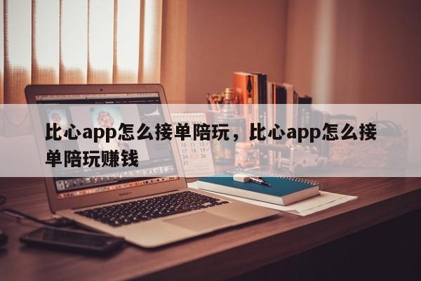 比心app怎么接单陪玩，比心app怎么接单陪玩赚钱-第1张图片-易算准