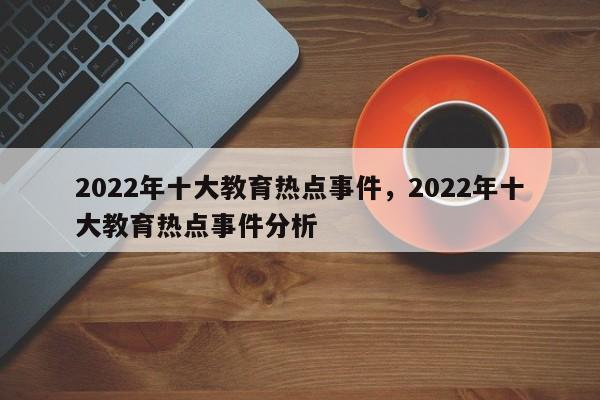 2022年十大教育热点事件，2022年十大教育热点事件分析-第1张图片-易算准