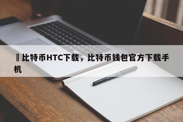 犇比特币HTC下载，比特币钱包官方下载手机-第1张图片-易算准