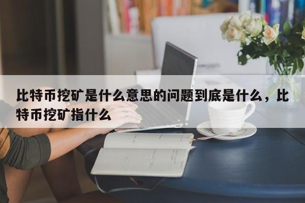 比特币挖矿是什么意思的问题到底是什么，比特币挖矿指什么-第1张图片-易算准