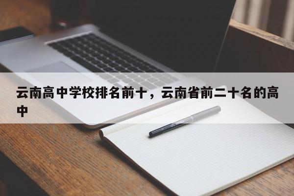 云南高中学校排名前十，云南省前二十名的高中-第1张图片-易算准