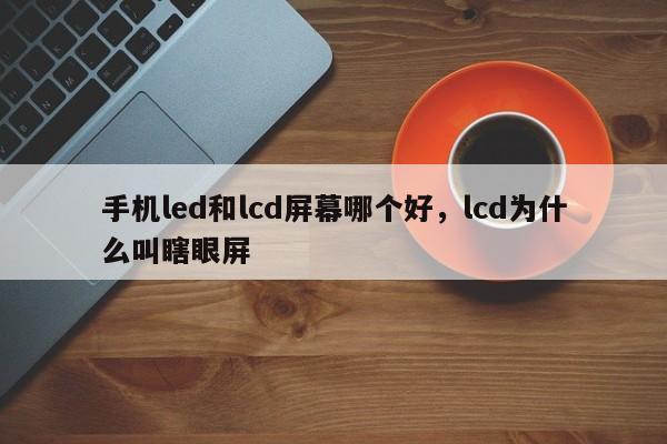 手机led和lcd屏幕哪个好，lcd为什么叫瞎眼屏-第1张图片-易算准