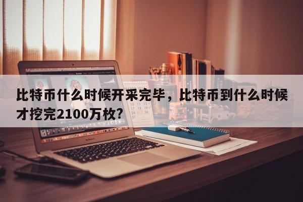 比特币什么时候开采完毕，比特币到什么时候才挖完2100万枚?-第1张图片-易算准