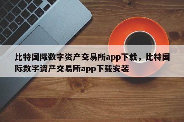 比特国际数字资产交易所app下载，比特国际数字资产交易所app下载安装-第1张图片-易算准