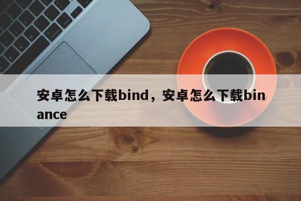 安卓怎么下载bind，安卓怎么下载binance-第1张图片-易算准