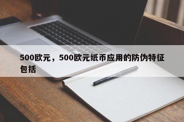 500欧元，500欧元纸币应用的防伪特征包括-第1张图片-易算准