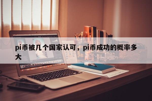 pi币被几个国家认可，pi币成功的概率多大-第1张图片-易算准