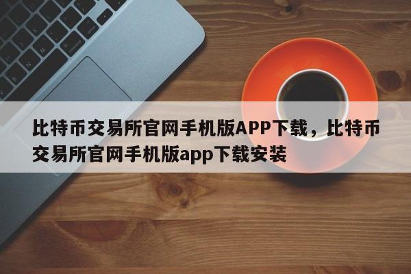 比特币交易所官网手机版APP下载，比特币交易所官网手机版app下载安装-第1张图片-易算准