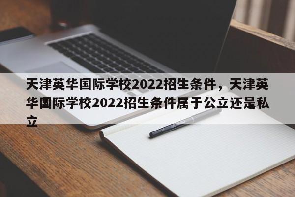 天津英华国际学校2022招生条件，天津英华国际学校2022招生条件属于公立还是私立-第1张图片-易算准