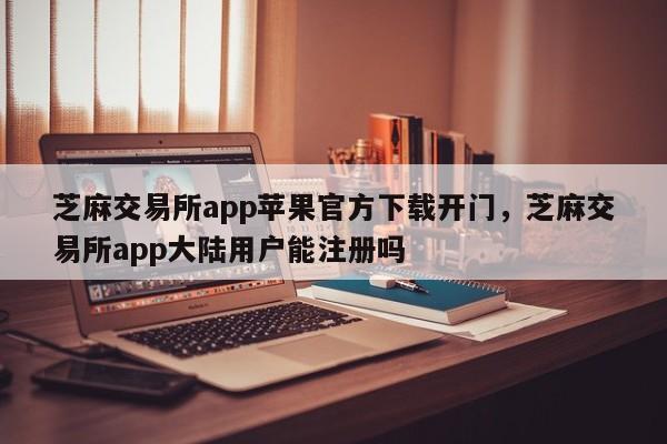 芝麻交易所app苹果官方下载开门，芝麻交易所app大陆用户能注册吗-第1张图片-易算准