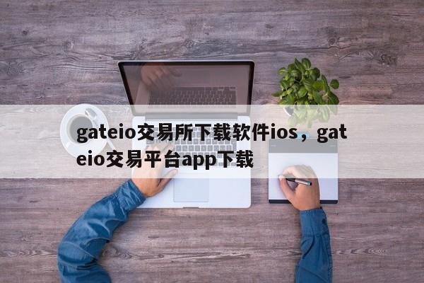 gateio交易所下载软件ios，gateio交易平台app下载-第1张图片-易算准